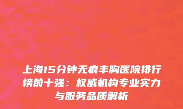 上海15分钟无痕丰胸医院排行榜前十强：机构专业实力与服务品质解析