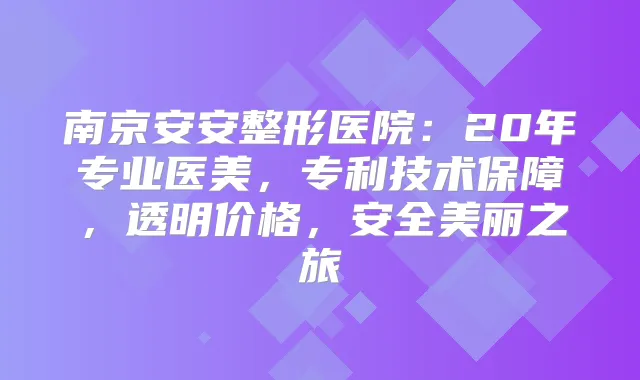 南京安安整形医院：20年专业医美，专利技术保障，透明价格，安全美丽之旅