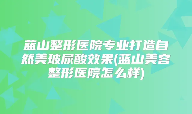 蓝山整形医院专业打造自然美玻尿酸效果(蓝山美容整形医院怎么样)