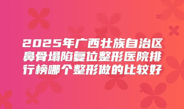 2025年广西壮族自治区鼻骨塌陷复位整形医院排行榜哪个整形做的比较好