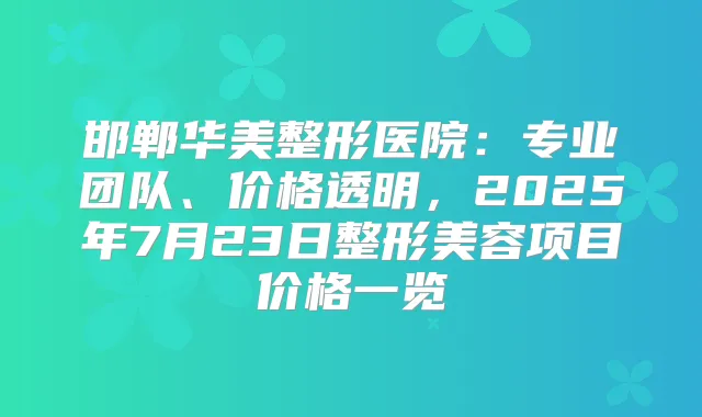 邯郸华美整形医院：专业团队、价格透明，2025年7月23日整形美容项目价格一览