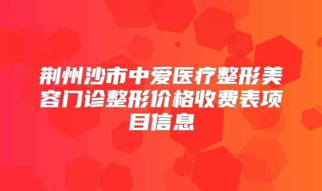 荆州沙市中爱医疗整形美容门诊整形价格收费表项目信息