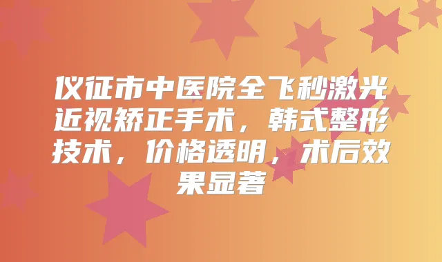 仪征市中医院全飞秒激光近视矫正手术，韩式整形技术，价格透明，术后效果显著