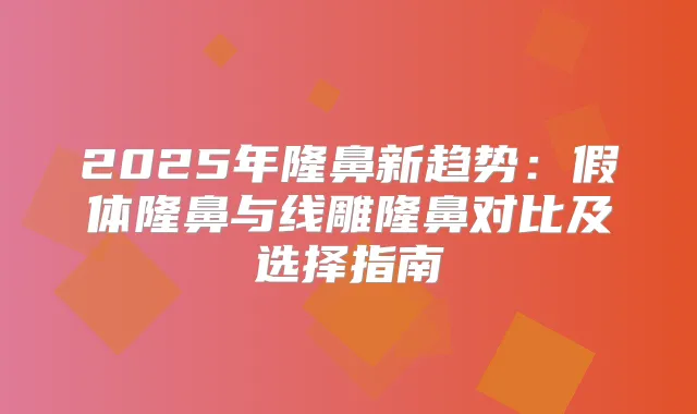 2025年隆鼻新趋势：假体隆鼻与线雕隆鼻对比及选择指南