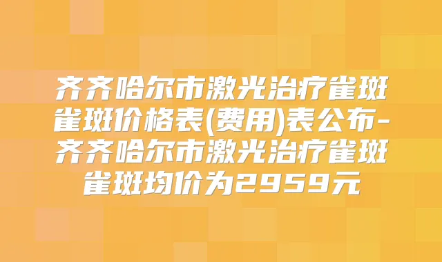 齐齐哈尔市激光雀斑雀斑价格表(费用)表公布-齐齐哈尔市激光雀斑雀斑均价为2959元