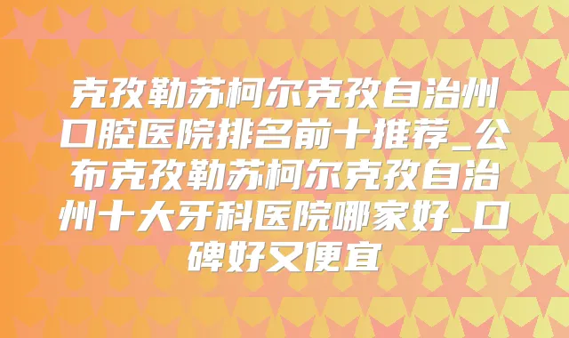 克孜勒苏柯尔克孜自治州口腔医院排名前十推荐_公布克孜勒苏柯尔克孜自治州十大牙科医院哪家好_口碑好又便宜