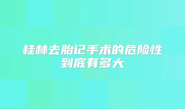 桂林去胎记手术的危险性到底有多大