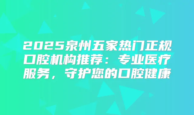 2025泉州五家热门正规口腔机构推荐：专业医疗服务，守护您的口腔健康
