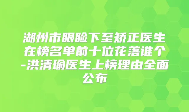 湖州市眼睑下至矫正医生在榜名单前十位花落谁个-洪清瑜医生上榜理由全面公布