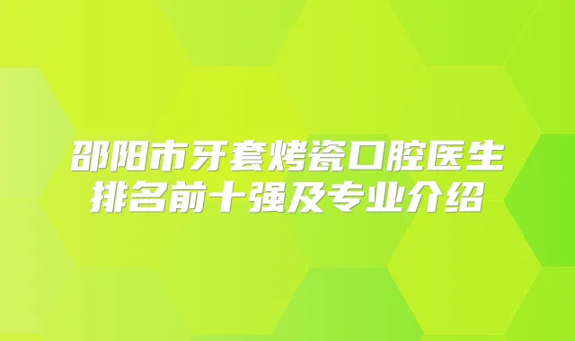 邵阳市牙套烤瓷口腔医生排名前十强及专业介绍