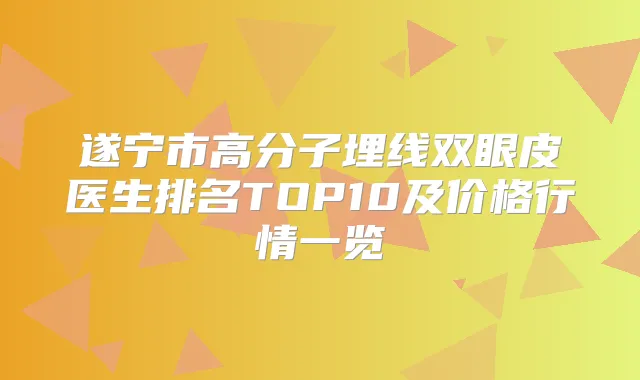 遂宁市高分子埋线双眼皮医生排名TOP10及价格行情一览