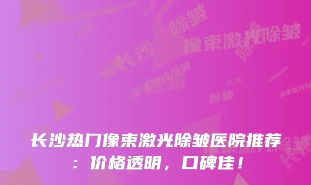 长沙热门像束激光除皱医院推荐：价格透明，口碑佳！