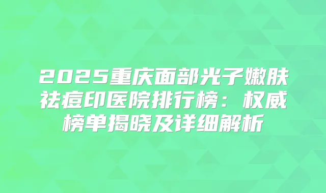 2025重庆面部光子嫩肤祛痘印医院排行榜:榜单揭晓及详细解析