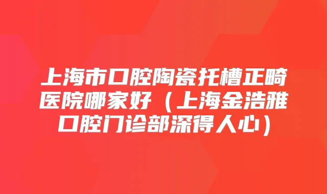 上海市口腔陶瓷托槽正畸医院哪家好(上海金浩雅口腔门诊部深得人心)