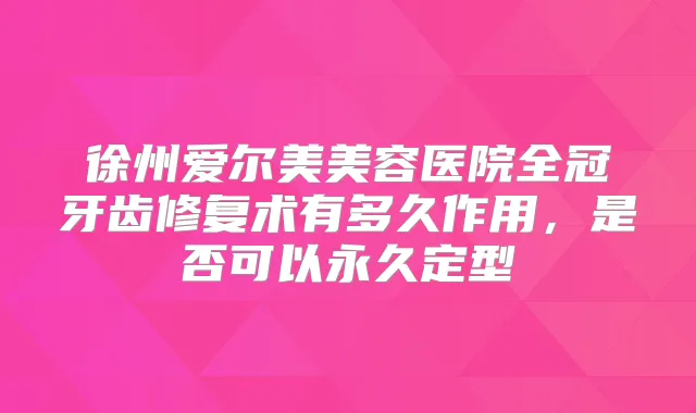 徐州爱尔美美容医院全冠牙齿修复术有多久作用，是否可以永久定型