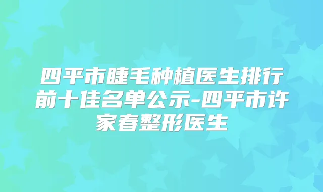 四平市睫毛种植医生排行前十佳名单公示-四平市许家春整形医生