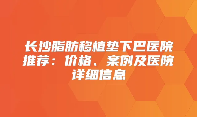 长沙脂肪移植垫下巴医院推荐:价格、案例及医院详细信息