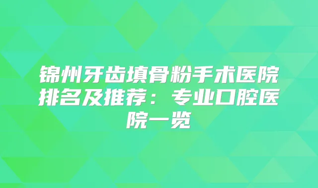 锦州牙齿填骨粉手术医院排名及推荐:专业口腔医院一览