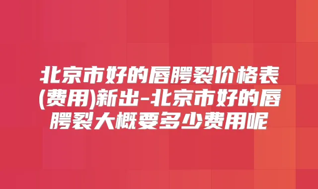 北京市好的唇腭裂价格表(费用)新出-北京市好的唇腭裂大概要多少费用呢