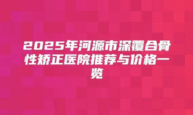 2025年河源市深覆合骨性矫正医院推荐与价格一览