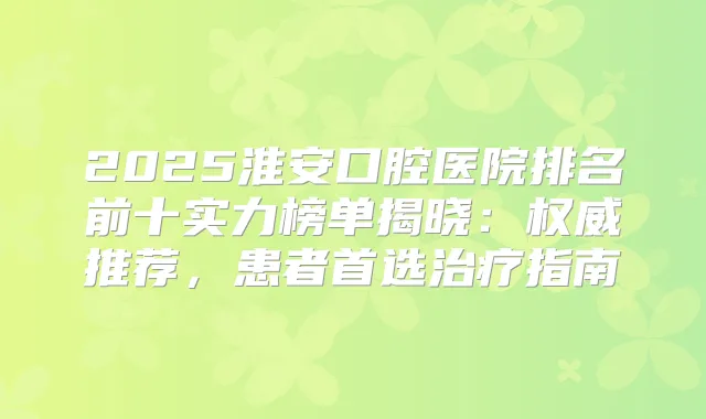 2025淮安口腔医院排名前十实力榜单揭晓:推荐,患者首选指南
