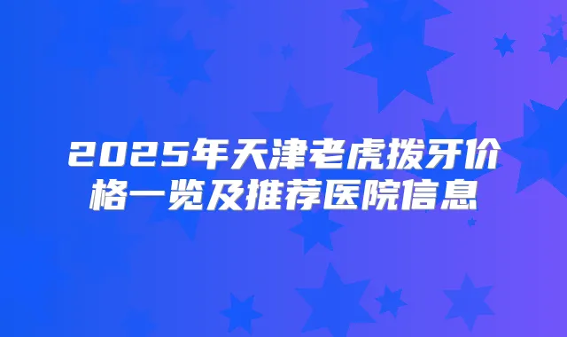 2025年天津老虎拨牙价格一览及推荐医院信息