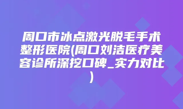 周口市冰点激光脱毛手术整形医院(周口刘洁医疗美容诊所深挖口碑_实力对比)