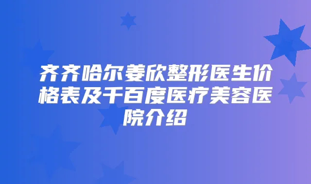 齐齐哈尔姜欣整形医生价格表及千百度医疗美容医院介绍