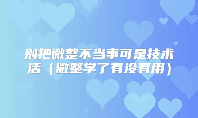 别把微整不当事可是技术活(微整学了有没有用)