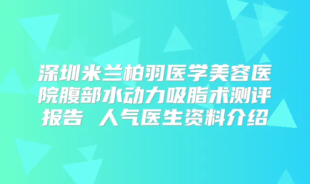 深圳米兰柏羽医学美容医院腹部水动力吸脂术测评报告 人气医生资料介绍