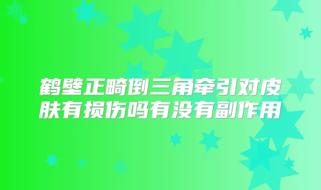 鹤壁正畸倒三角牵引对皮肤有损伤吗有没有副作用