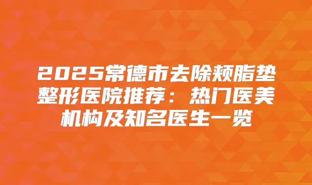 2025常德市去除颊脂垫整形医院推荐：热门医美机构及知名医生一览