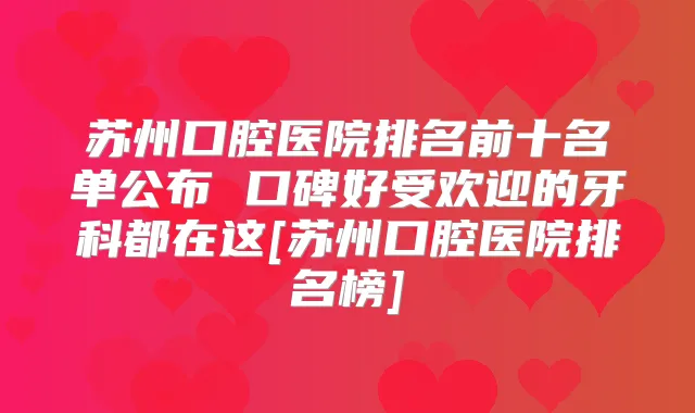 苏州口腔医院排名前十名单公布 口碑好受欢迎的牙科都在这[苏州口腔医院排名榜]