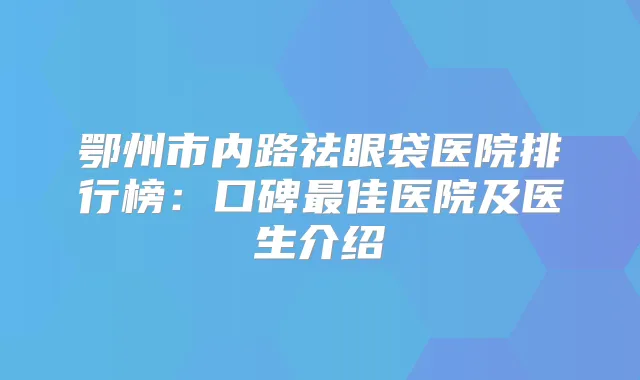 鄂州市内路祛眼袋医院排行榜：口碑佳医院及医生介绍