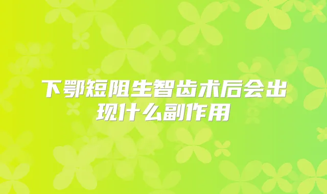 下鄂短阻生智齿术后会出现什么副作用