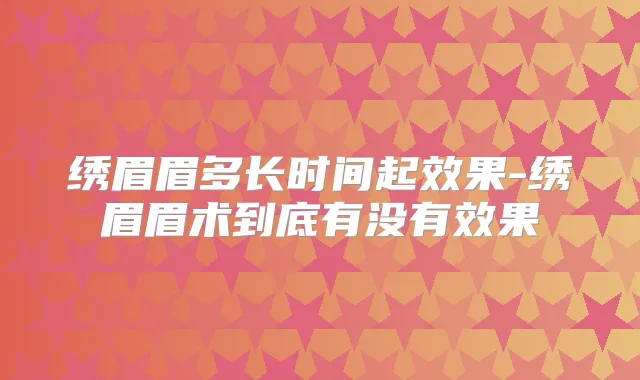 绣眉眉多长时间起效果-绣眉眉术到底有没有效果