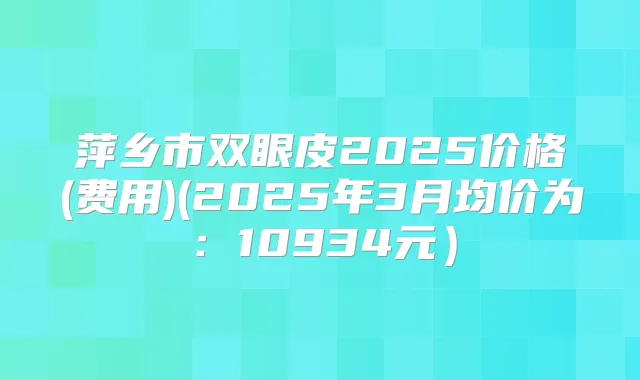 萍乡市双眼皮2025价格(费用)(2025年3月均价为：10934元）