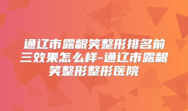 通辽市露龈笑整形排名前三效果怎么样-通辽市露龈笑整形整形医院