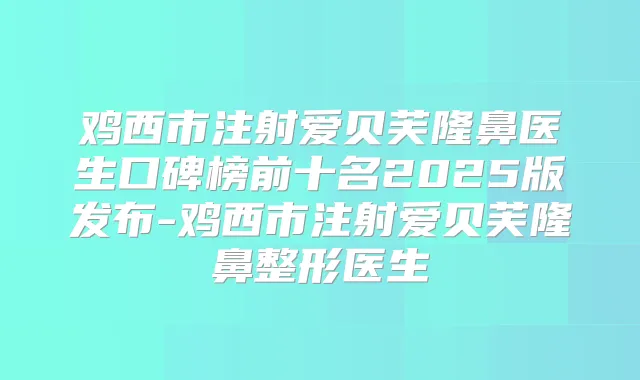 鸡西市注射爱贝芙隆鼻医生口碑榜前十名2025版发布-鸡西市注射爱贝芙隆鼻整形医生