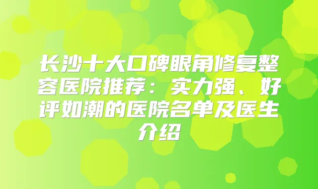 长沙十大口碑眼角修复整容医院推荐:实力强、好评如潮的医院名单及医生介绍