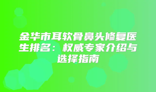 金华市耳软骨鼻头修复医生排名:专家介绍与选择指南