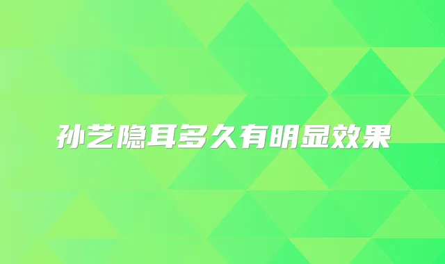 孙艺隐耳多久有明显效果