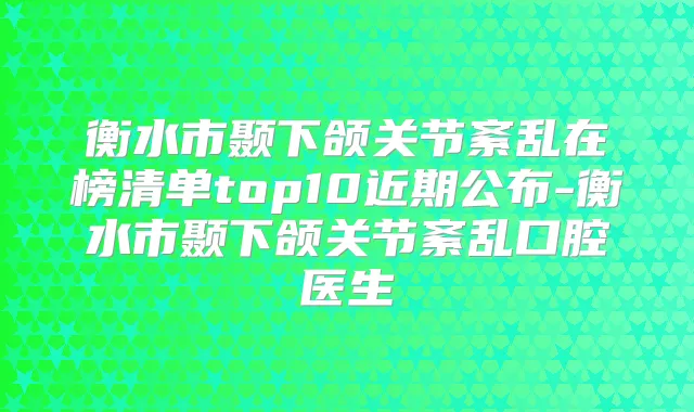 衡水市颞下颌关节紊乱在榜清单top10近期公布-衡水市颞下颌关节紊乱口腔医生