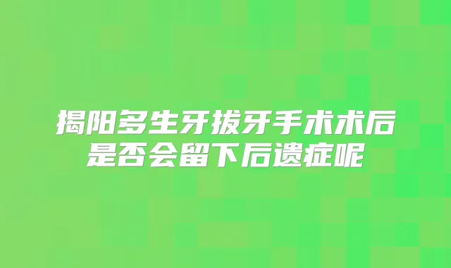 揭阳多生牙拔牙手术术后是否会留下后遗症呢