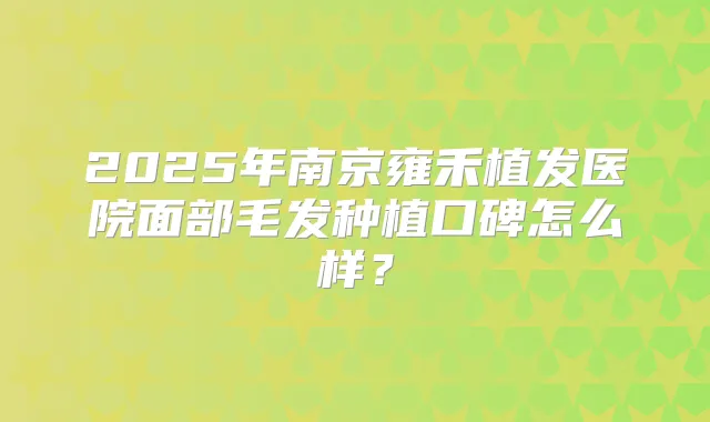 2025年南京雍禾植发医院面部毛发种植口碑怎么样？