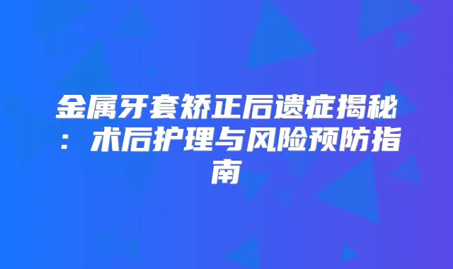 金属牙套矫正后遗症揭秘:术后护理与风险预防指南