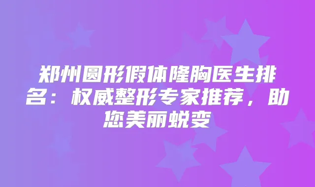 郑州圆形假体隆胸医生排名：整形专家推荐，助您美丽蜕变