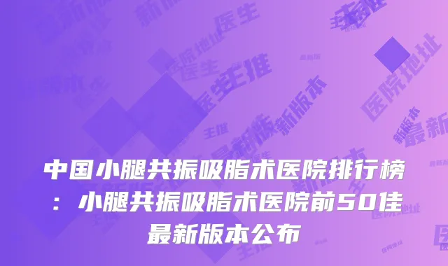 中国小腿共振吸脂术医院排行榜:小腿共振吸脂术医院前50佳新版本公布