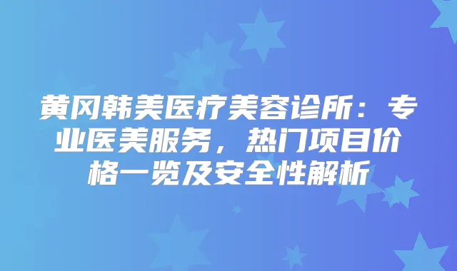 黄冈韩美医疗美容诊所：专业医美服务，热门项目价格一览及安全性解析