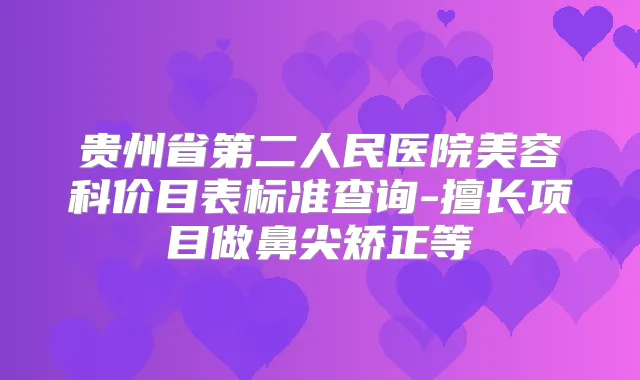 贵州省第二人民医院美容科价目表标准查询-擅长项目做鼻尖矫正等